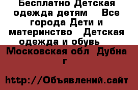 Бесплатно Детская одежда детям  - Все города Дети и материнство » Детская одежда и обувь   . Московская обл.,Дубна г.